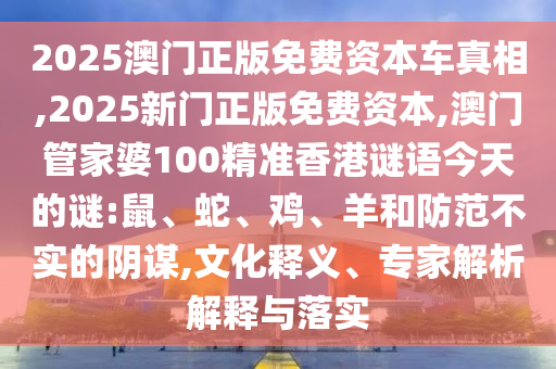 2025澳門正版免費資本車真相,2025新門正版免費資本,澳門管家婆100精準香港謎語今天的謎:鼠、蛇、雞、羊和防范不實的陰謀,文化釋義、專家解析解釋與落實